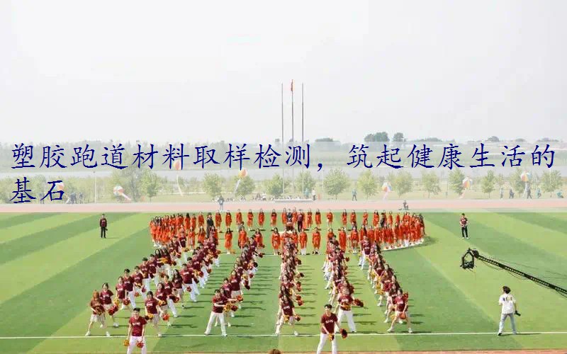 塑胶跑道材料取样检测，筑起健康生活的基石