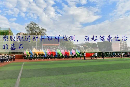 塑胶跑道材料取样检测，筑起健康生活的基石